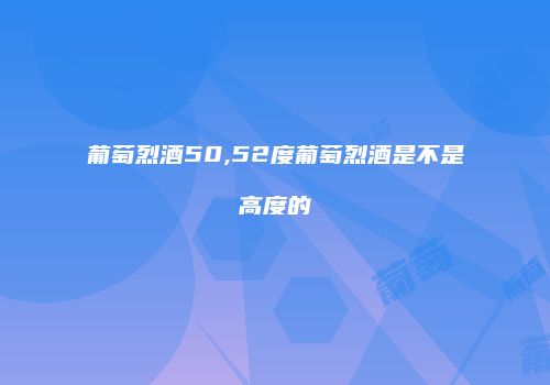 葡萄烈酒50,52度葡萄烈酒是不是高度的