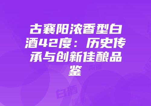 古襄阳浓香型白酒42度：历史传承与创新佳酿品鉴