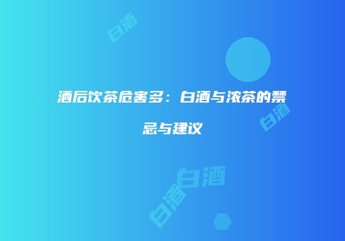 酒后饮茶危害多：白酒与浓茶的禁忌与建议