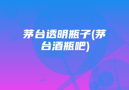 茅台透明瓶子(茅台酒瓶吧)