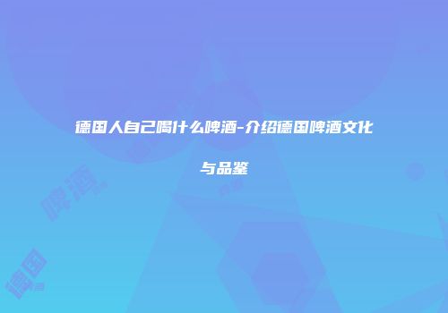 德国人自己喝什么啤酒-介绍德国啤酒文化与品鉴