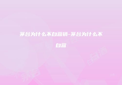 茅台为什么不自营销-茅台为什么不自营