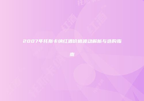 2007年托斯卡纳红酒价格波动解析与选购指南