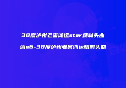 38度泸州老窖鸿运star精制头曲酒a6-38度泸州老窖鸿运精制头曲