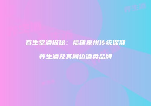 春生堂酒探秘：福建泉州传统保健养生酒及其周边酒类品牌