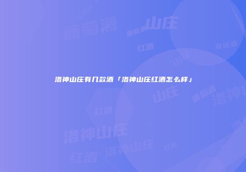 洛神山庄有几款酒「洛神山庄红酒怎么样」