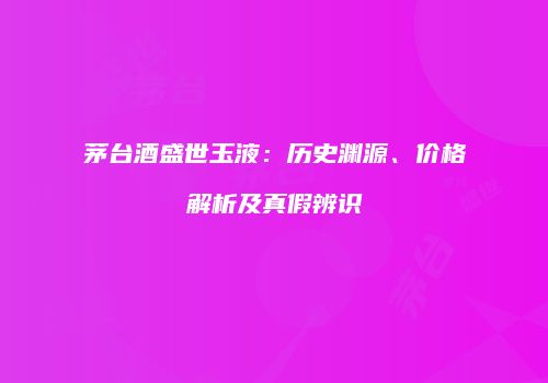 茅台酒盛世玉液：历史渊源、价格解析及真假辨识