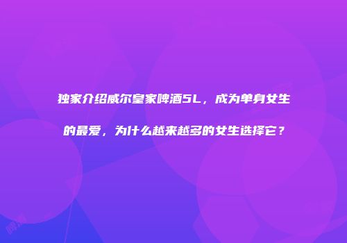 独家介绍威尔皇家啤酒5L，成为单身女生的最爱，为什么越来越多的女生选择它？