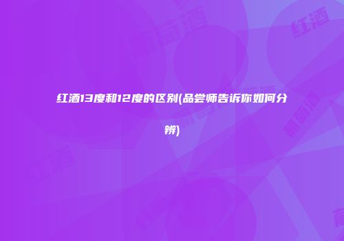 红酒13度和12度的区别(品尝师告诉你如何分辨)