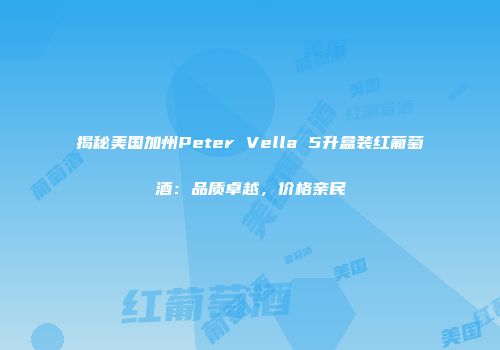 揭秘美国加州Peter Vella 5升盒装红葡萄酒：品质卓越，价格亲民