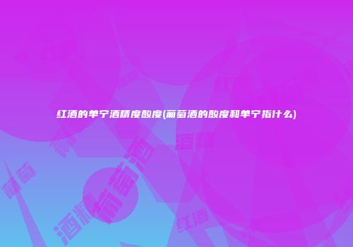 红酒的单宁酒精度酸度(葡萄酒的酸度和单宁指什么)