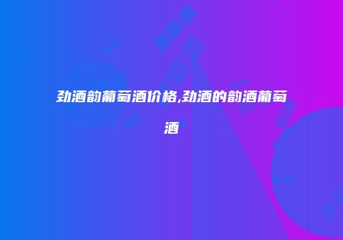 劲酒韵葡萄酒价格,劲酒的韵酒葡萄酒