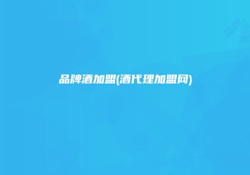 品牌酒加盟(酒代理加盟网)