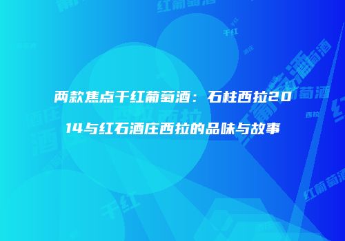 两款焦点干红葡萄酒：石柱西拉2014与红石酒庄西拉的品味与故事