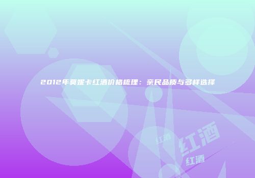 2012年莫妮卡红酒价格梳理：亲民品质与多样选择
