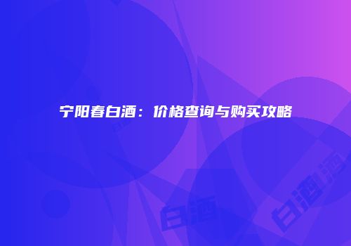 宁阳春白酒：价格查询与购买攻略