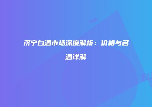 济宁白酒市场深度解析：价格与名酒详解