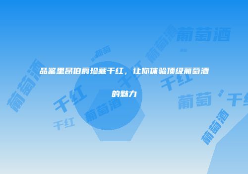 品鉴里昂伯爵珍藏干红，让你体验顶级葡萄酒的魅力