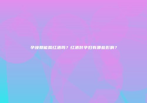 孕晚期能喝红酒吗？红酒对孕妇有哪些影响？