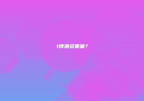 1啤酒多重量？