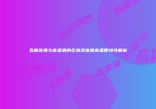 五粮液酒与高粱酒的区别及优质高粱粳特性解析