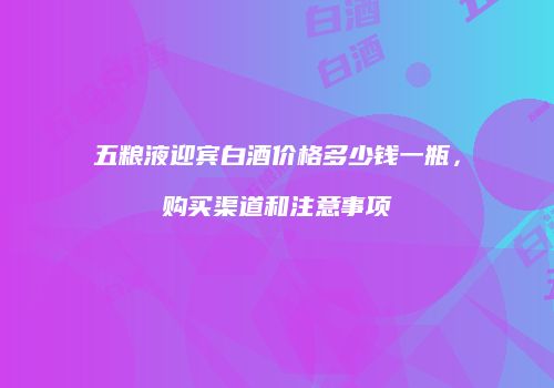 五粮液迎宾白酒价格多少钱一瓶，购买渠道和注意事项