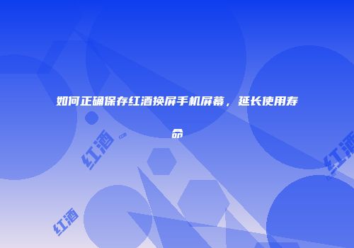 如何正确保存红酒换屏手机屏幕，延长使用寿命
