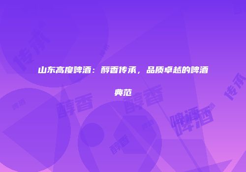 山东高度啤酒：醇香传承，品质卓越的啤酒典范