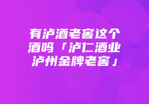 有泸酒老窖这个酒吗「泸仁酒业泸州金牌老窖」
