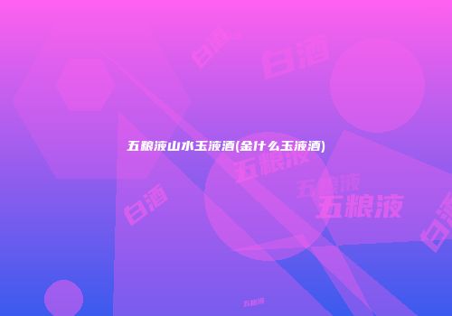 五粮液山水玉液酒(金什么玉液酒)
