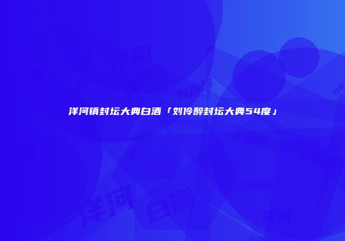 洋河镇封坛大典白酒「刘伶醉封坛大典54度」