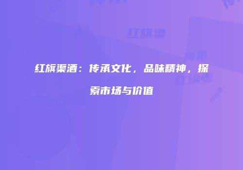 红旗渠酒：传承文化，品味精神，探索市场与价值