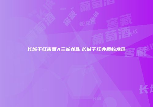 长城干红窖藏A三蛇龙珠,长城干红典藏蛇龙珠