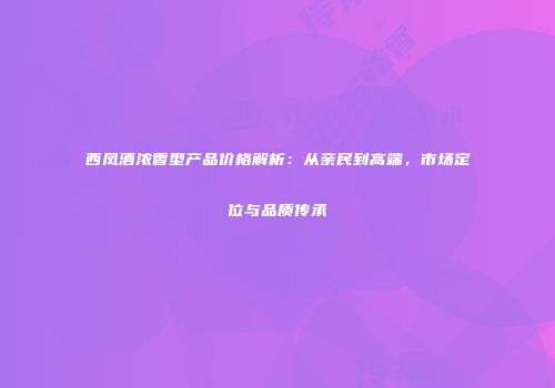 西凤酒浓香型产品价格解析：从亲民到高端，市场定位与品质传承