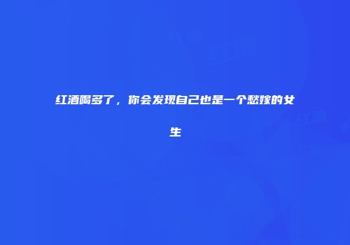 红酒喝多了，你会发现自己也是一个愁嫁的女生