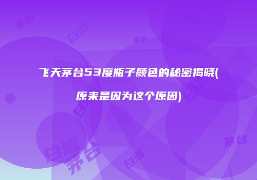 飞天茅台53度瓶子颜色的秘密揭晓(原来是因为这个原因)