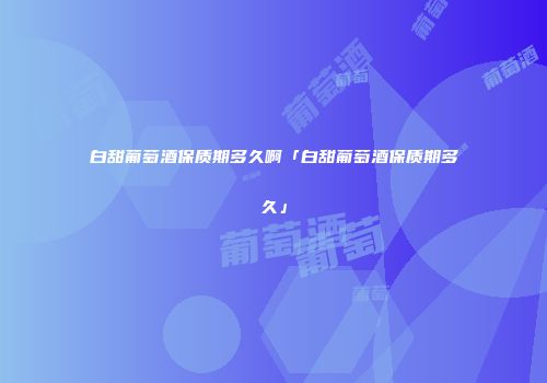白甜葡萄酒保质期多久啊「白甜葡萄酒保质期多久」