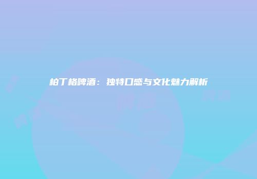 柏丁格啤酒：独特口感与文化魅力解析