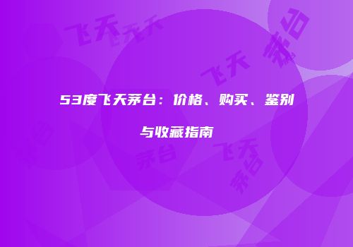 53度飞天茅台：价格、购买、鉴别与收藏指南