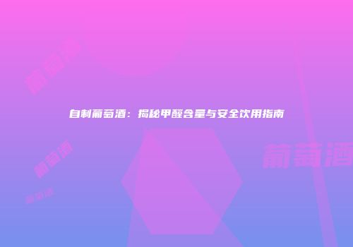 自制葡萄酒：揭秘甲醛含量与安全饮用指南
