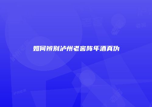 如何辨别泸州老窖阵年酒真伪