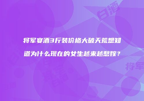 将军宴酒3斤装价格大破天荒想知道为什么现在的女生越来越愁嫁？