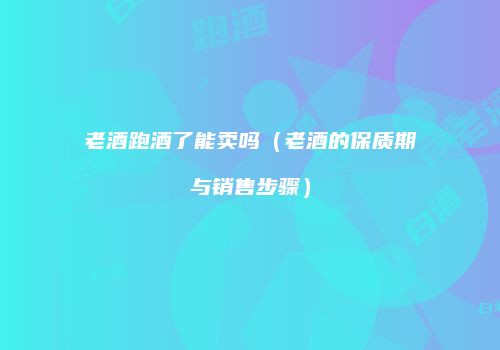 老酒跑酒了能卖吗（老酒的保质期与销售步骤）