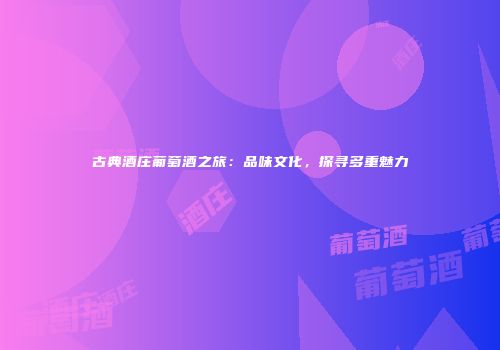 古典酒庄葡萄酒之旅：品味文化，探寻多重魅力