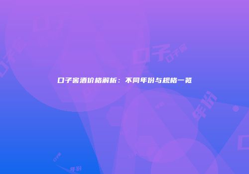 口子窖酒价格解析：不同年份与规格一览