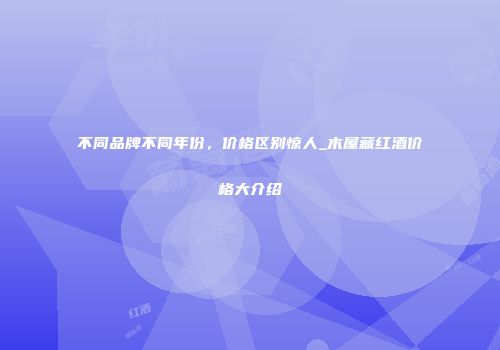 不同品牌不同年份，价格区别惊人_木屋藏红酒价格大介绍