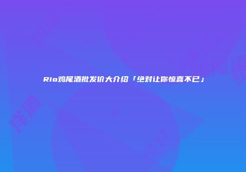 Rio鸡尾酒批发价大介绍「绝对让你惊喜不已」