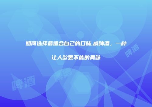 如何选择最适合自己的口味,威啤酒，一种让人欲罢不能的美味