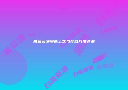 白葡萄酒酿造工艺与存放方法详解