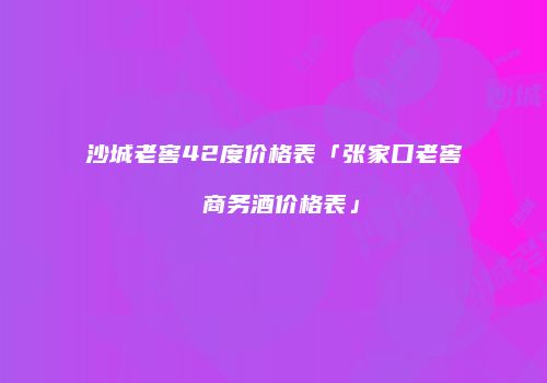 沙城老窖42度价格表「张家口老窖 商务酒价格表」